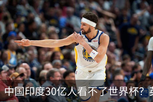 中国印度30亿人看不了世界杯？英媒：中国有2亿球迷 进不了世界杯